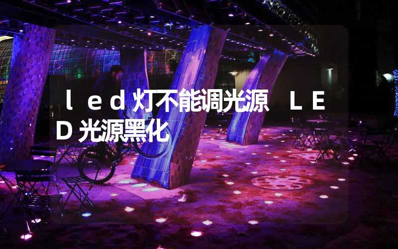 led灯不能调光源 LED光源黑化